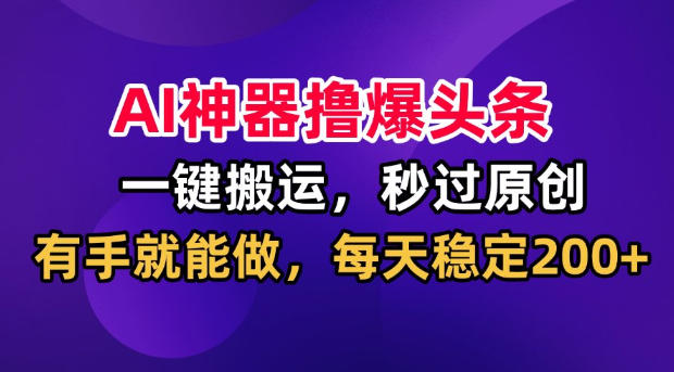 AI神器撸爆头条,一键搬运,秒过原创,有手就能做,每天稳定200+【揭秘】-来聚吧