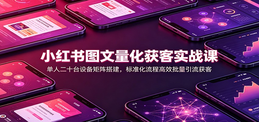 小红书图文量化获客实战课:单人二十台设备矩阵搭建,标准化流程高效批量引流获客-来聚吧