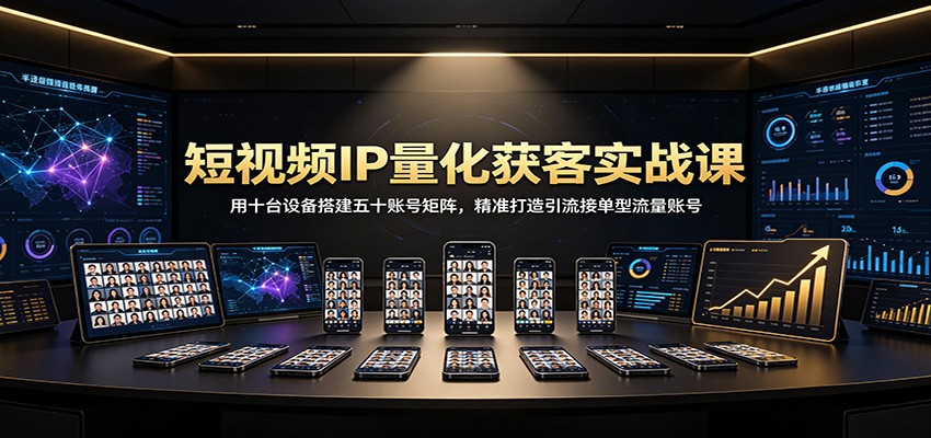 短视频IP量化获客实战课:用十台设备搭建五十账号矩阵,精准打造引流接单型流量账号-来聚吧