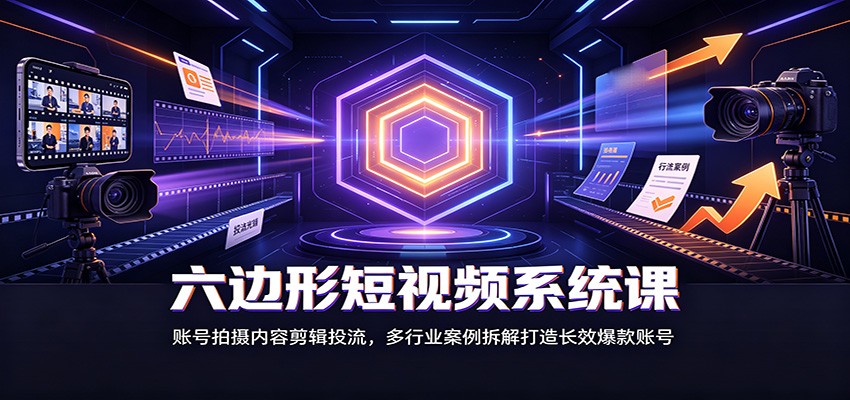 六边形短视频系统课:账号拍摄内容剪辑投流,多行业案例拆解打造长效爆款账号-来聚吧