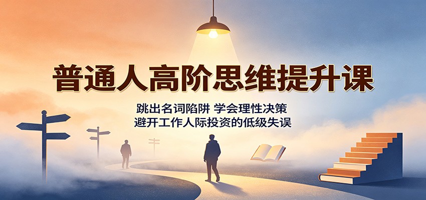 普通人高阶思维提升课:跳出名词陷阱,学会理性决策,避开工作人际投资的低级失误-来聚吧