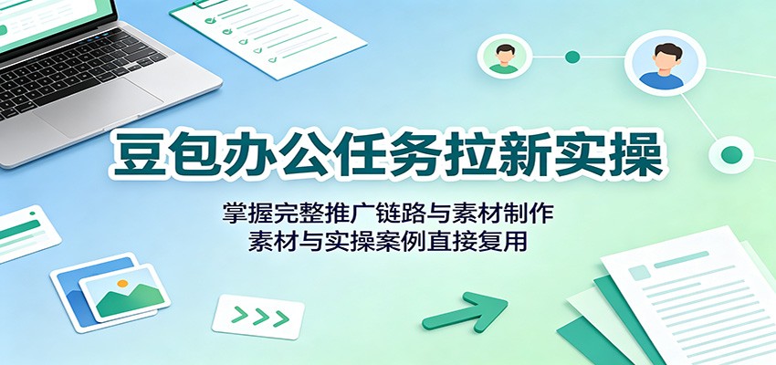 豆包办公任务拉新实操：掌握完整推广链路与素材制作，素材与实操案例直接复用-来聚吧