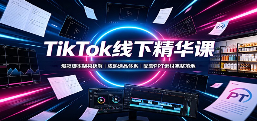 TikTok线下精华课：爆款脚本架构拆解，成熟选品体系，配套PPT素材完整落地-来聚吧