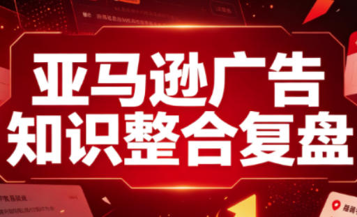 亚马逊广告知识整合复盘,适合从新手到成熟卖家的全阶段进阶-来聚吧