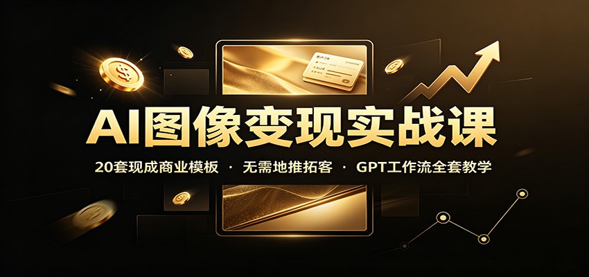 AI图像变现实战课：20套现成商业模板，无需地推拓客，GPT工作流全套教学-来聚吧