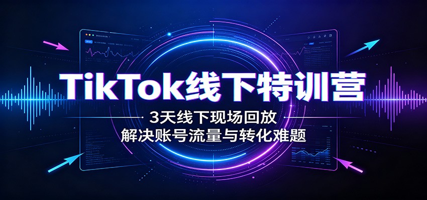 TikTok线下特训营：3天线下现场回放，解决账号流量与转化难题-来聚吧