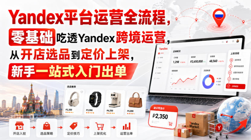 Yandex平台运营全流程,零基础吃透Yandex跨境运营,从开店选品到定价上架,新手一站式入门出单-来聚吧