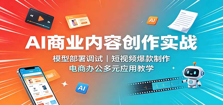 AI商业内容创作实战：模型部署调试，短视频爆款制作，电商办公多元应用教学-来聚吧