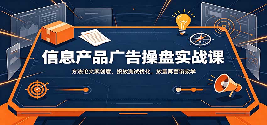 信息产品广告操盘实战课:方法论文案创意,投放测试优化,放量再营销教学-来聚吧