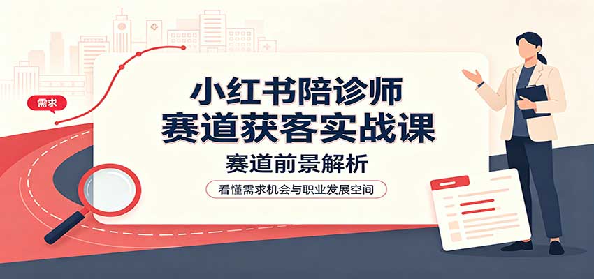 小红书陪诊师赛道获客实战课：赛道前景解析，账号运营，业务流程风控-来聚吧