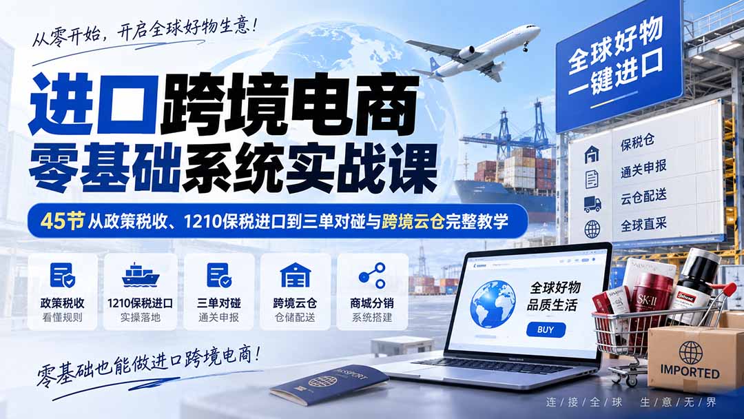 进口跨境电商零基础系统实战课:45节从政策税收、1210保税进口到三单对碰与跨境云仓完整教学-来聚吧
