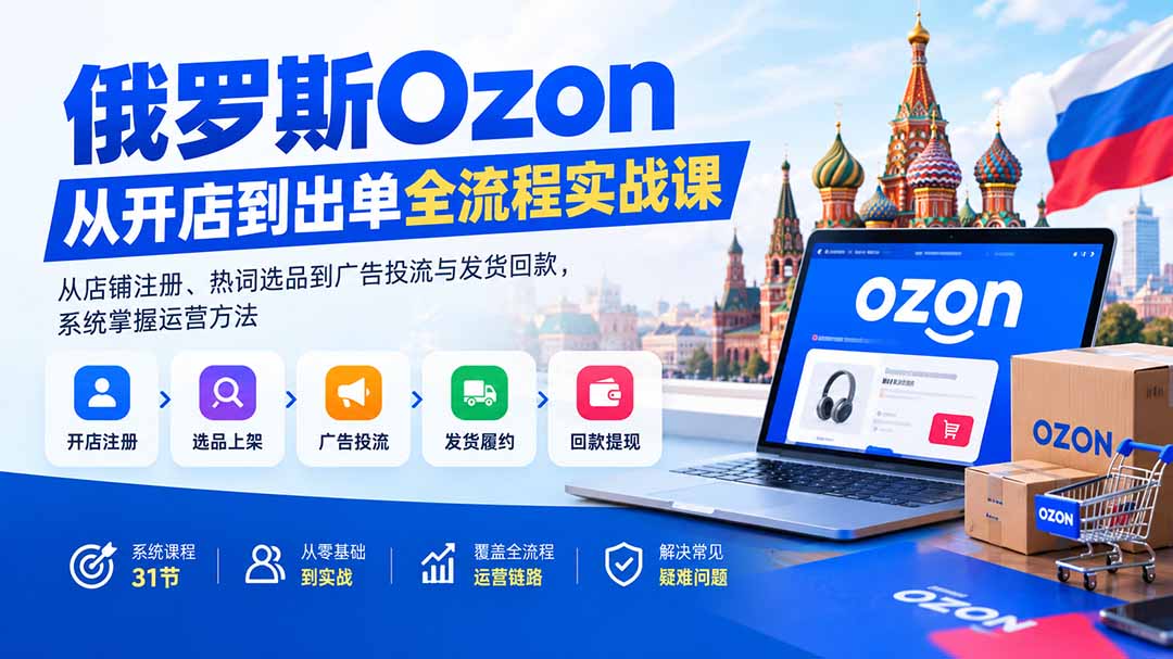 俄罗斯Ozon从开店到出单全流程实战课：从店铺注册、热词选品到广告投流与发货回款，系统掌握运营方法-来聚吧