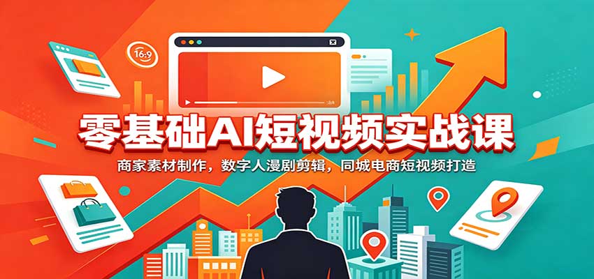 零基础AI短视频实战课:商家素材制作,数字人漫剧剪辑,同城电商短视频打造-来聚吧