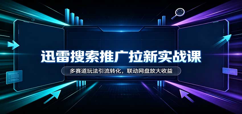 迅雷搜索推广拉新实战课:多赛道玩法引流转化,联动网盘放大收益-来聚吧