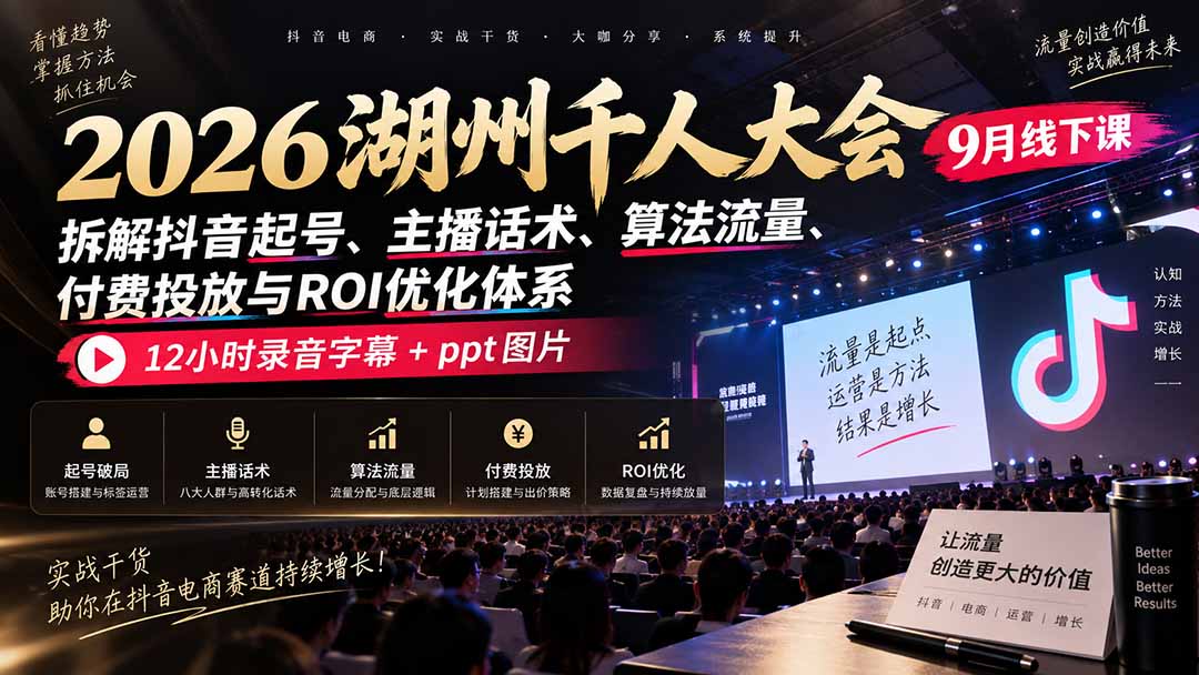 2026湖州千人大会9月线下课:拆解抖音起号、主播话术、算法流量、付费投放与ROI优化体系,12小时录音字幕+ppt图片-来聚吧