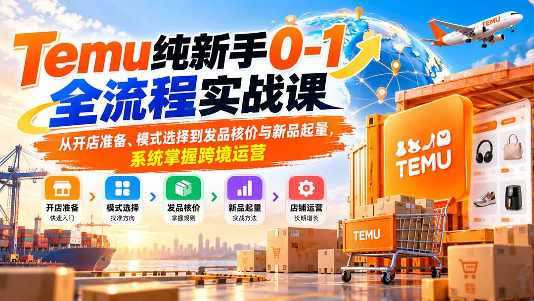 Temu纯新手0-1全流程实战课:从开店准备、模式选择到发品核价与新品起量,系统掌握跨境运营-来聚吧