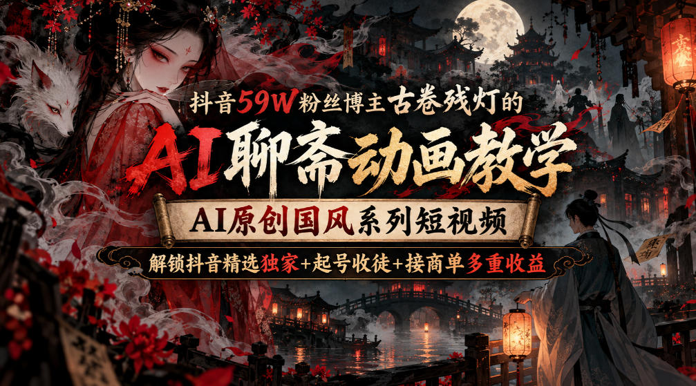 抖音59W粉丝博主古卷残灯的AI聊斋动画教学，AI原创国风系列短视频，解锁抖音精选独家+起号收徒+接商单多重收益-来聚吧