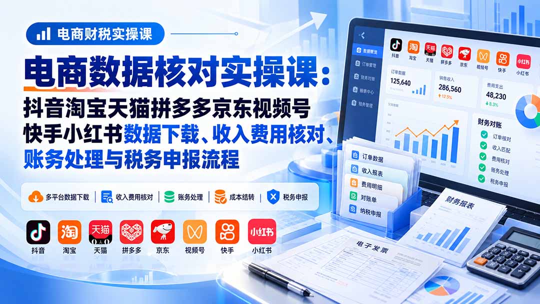 电商数据核账实操课:抖音淘宝天猫拼多多京东视频号快手小红书数据下载、收入费用核对、账务处理与税务申报流程-来聚吧