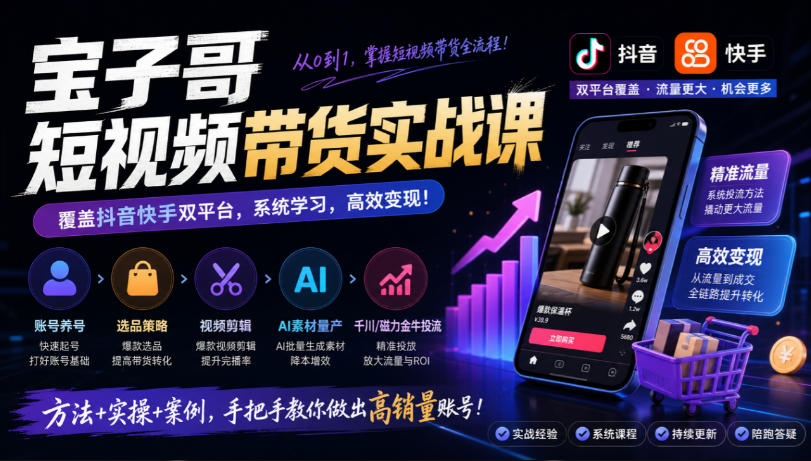 宝子哥短视频带货实战课,覆盖抖音快手双平台,账号养号、选品、剪辑,到AI素材量产、千川磁力金牛投流等(26年9月更新)-来聚吧