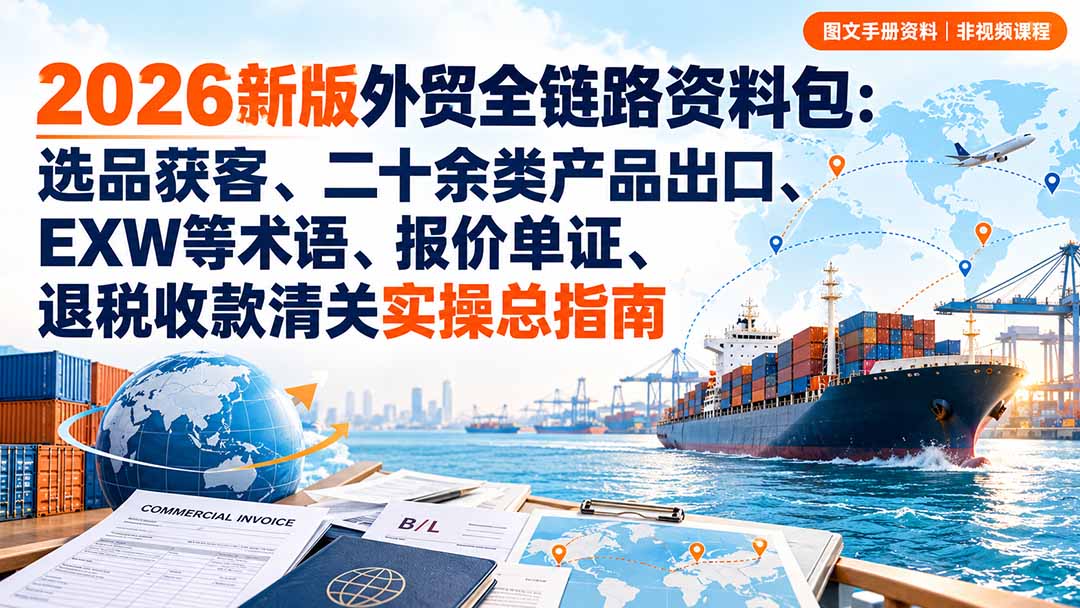 2026新版外贸全链路资料包：选品获客、二十余类产品出口、EXW等术语、报价单证、退税收款清关实操总指南-来聚吧