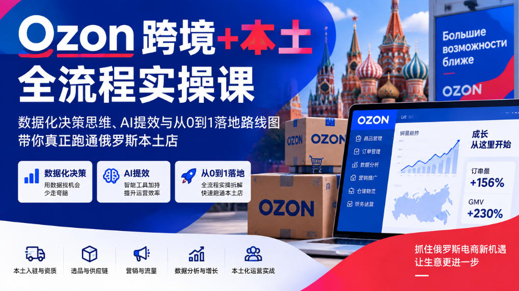 Ozon跨境+本土全流程实操课,数据化决策思维、AI提效与从0到1落地路线图,带你真正跑通俄罗斯本土店-来聚吧
