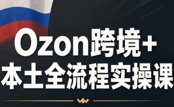 Ozon跨境+本土全流程实操课-来聚吧