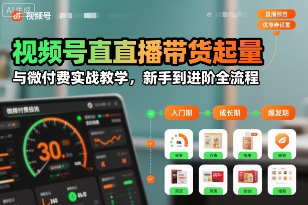视频号直播带货起量与微付费实战教学,新手到进阶全流程(更新26年10月)-来聚吧