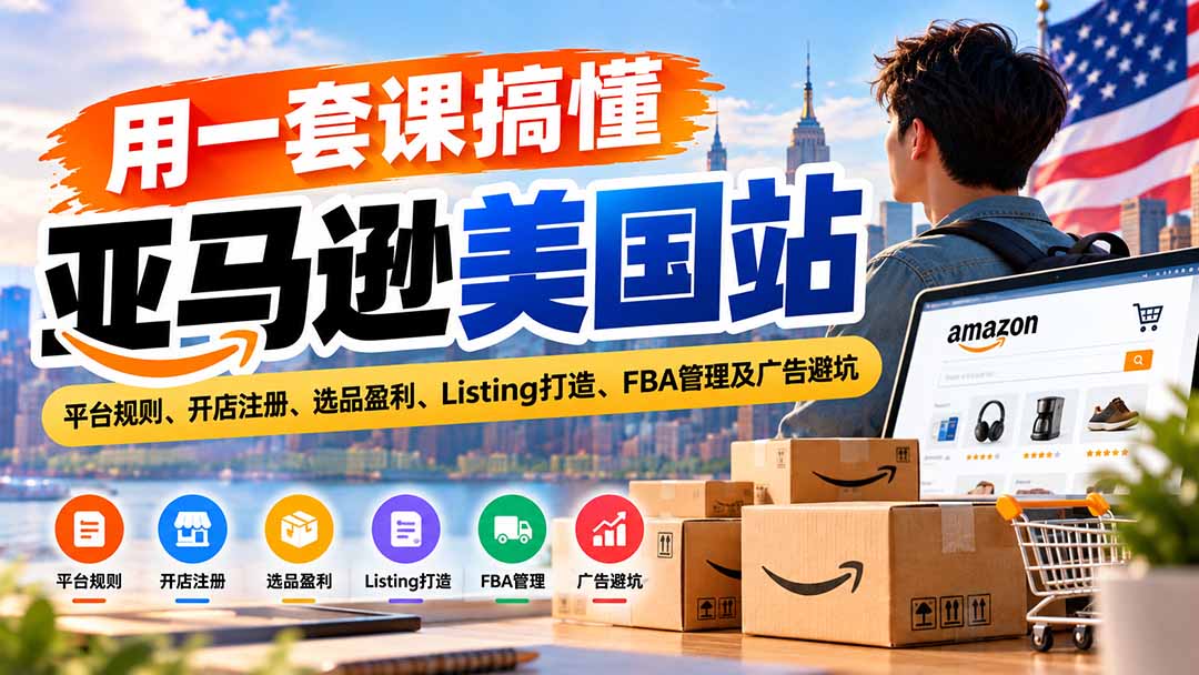 用一套课搞懂亚马逊美国站:平台规则、开店注册、选品盈利、Listing打造、FBA管理及广告避坑-来聚吧