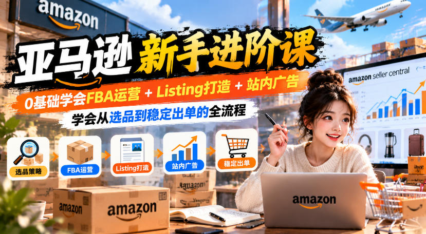 亚马逊新手进阶课，0基础学会FBA运营+Listing打造+站内广告，学会从选品到稳定出单的全流程-来聚吧