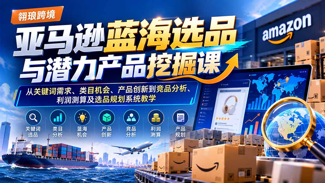 亚马逊蓝海选品与潜力产品挖掘课：从关键词需求、类目机会、产品创新到竞品分析、利润测算及选品规划系统教学-来聚吧