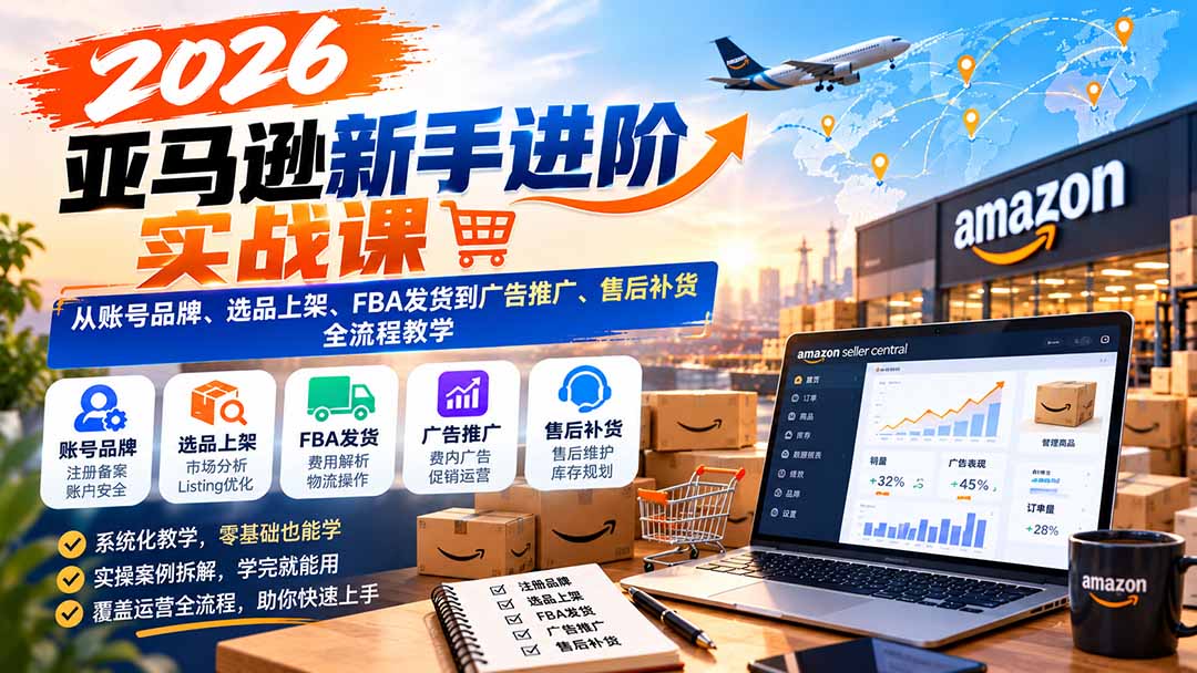 2026亚马逊新手进阶实战课:从账号品牌、选品上架、FBA发货到广告推广、售后补货全流程教学-来聚吧