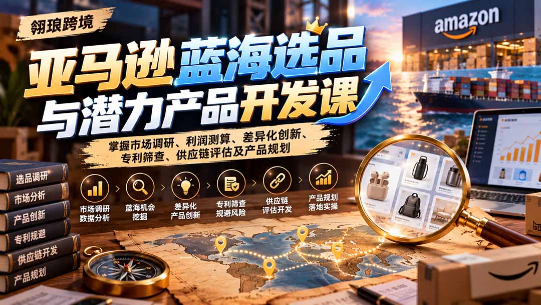 亚马逊蓝海选品与潜力产品开发课:掌握市场调研、利润测算、差异化创新、专利筛查、供应链评估及产品规划-来聚吧
