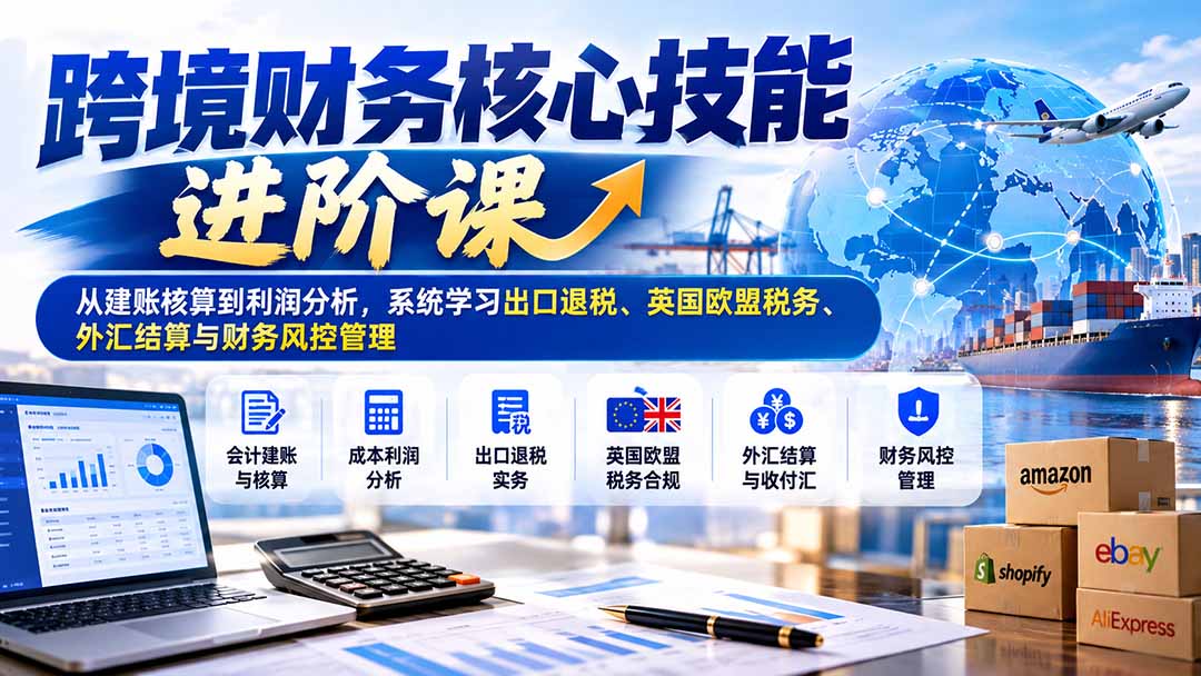 跨境财务核心技能进阶课：从建账核算到利润分析，系统学习出口退税、英国欧盟税务、外汇结算与财务风控管理-来聚吧