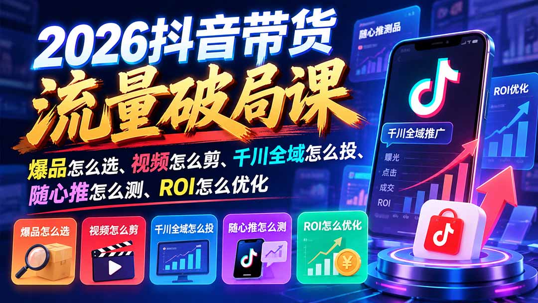 2026抖音带货流量破局课：爆品怎么选、视频怎么剪、千川全域怎么投、随心推怎么测、ROI怎么优化-来聚吧