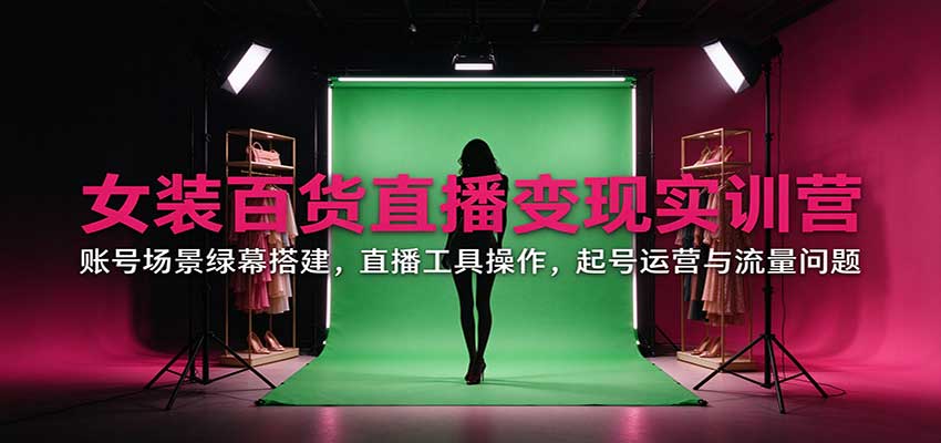 女装百货直播变现实训营:账号场景绿幕搭建,直播工具操作,起号运营与流量问题-来聚吧
