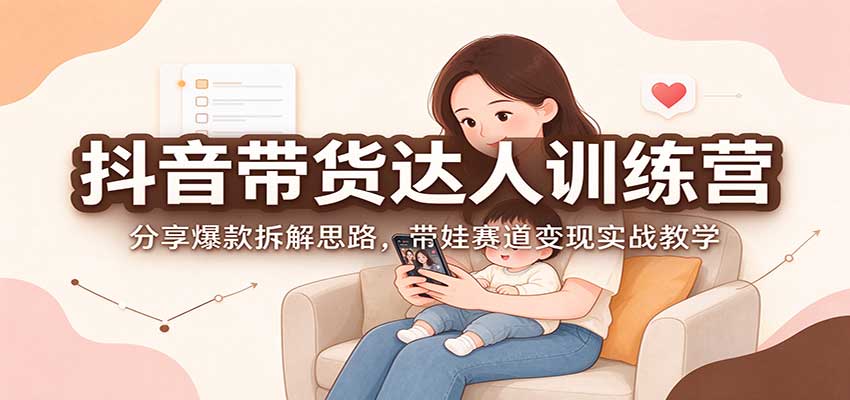 抖音带货达人训练营：分享爆款拆解思路，带娃赛道变现实战教学-来聚吧
