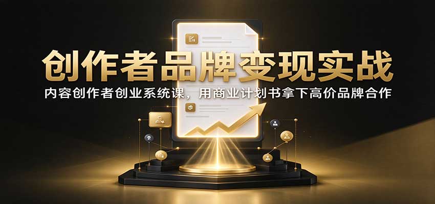 创作者品牌变现实战:内容创作者创业系统课,用商业计划书拿下高价品牌合作-来聚吧
